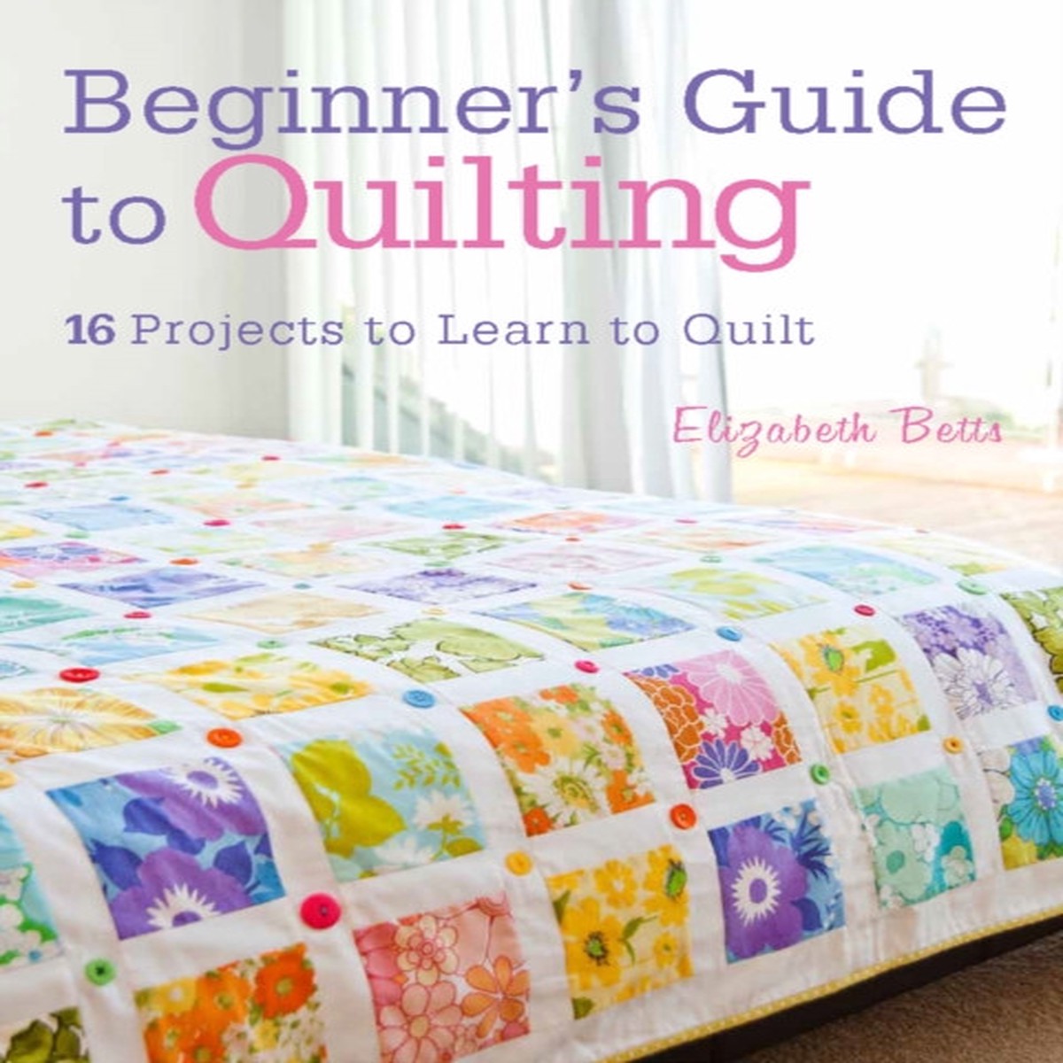 beginner-s-guide-to-quilting-16-projects-to-learn-to-quilt-by-elizabeth-betts